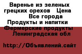 Варенье из зеленых грецких орехов › Цена ­ 400 - Все города Продукты и напитки » Фермерские продукты   . Ленинградская обл.